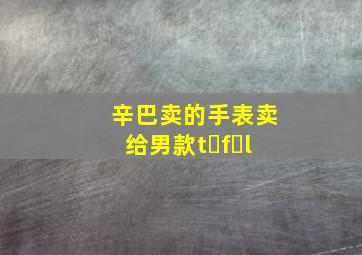 辛巴卖的手表卖给男款t f l